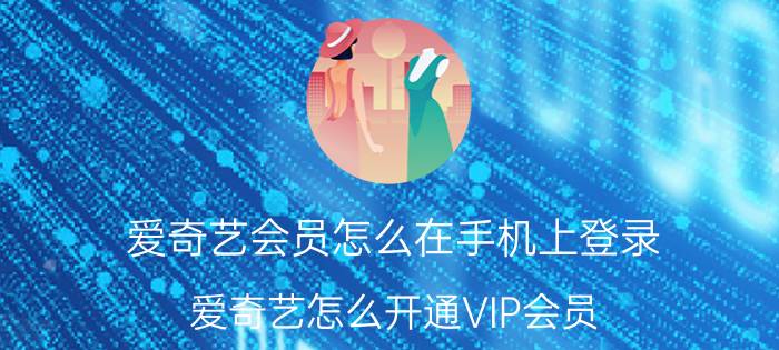 爱奇艺会员怎么在手机上登录 爱奇艺怎么开通VIP会员？